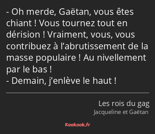 Oh merde, Gaëtan, vous êtes chiant ! Vous tournez tout en dérision ! Vraiment, vous, vous…