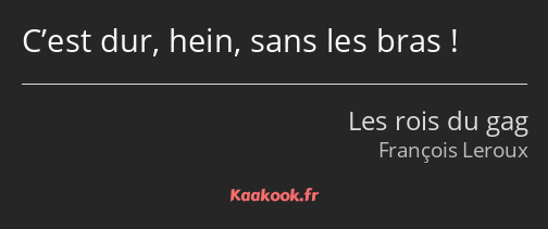 C’est dur, hein, sans les bras !