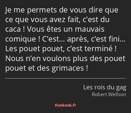 Je me permets de vous dire que ce que vous avez fait, c’est du caca ! Vous êtes un mauvais comique…