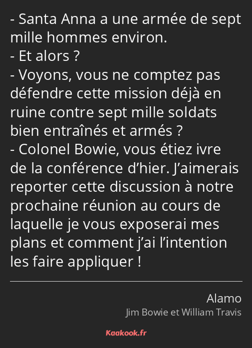 Santa Anna a une armée de sept mille hommes environ. Et alors ? Voyons, vous ne comptez pas…