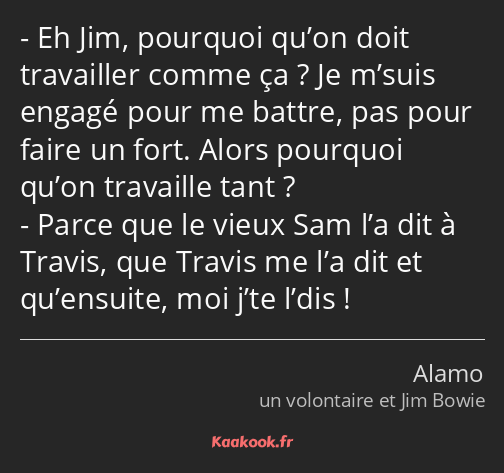 Eh Jim, pourquoi qu’on doit travailler comme ça ? Je m’suis engagé pour me battre, pas pour faire…