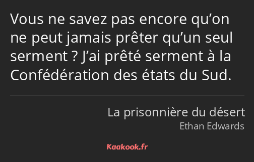 Vous ne savez pas encore qu’on ne peut jamais prêter qu’un seul serment ? J’ai prêté serment à la…