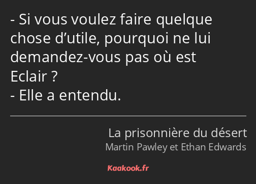 Si vous voulez faire quelque chose d’utile, pourquoi ne lui demandez-vous pas où est Eclair ? Elle…