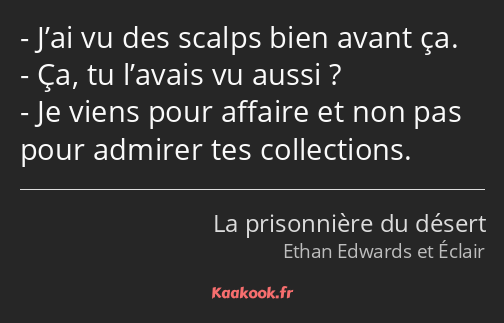 J’ai vu des scalps bien avant ça. Ça, tu l’avais vu aussi ? Je viens pour affaire et non pas pour…