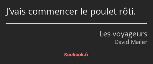 J’vais commencer le poulet rôti.