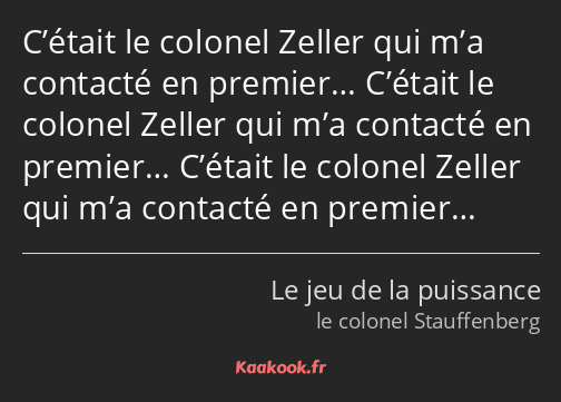 C’était le colonel Zeller qui m’a contacté en premier… C’était le colonel Zeller qui m’a contacté…