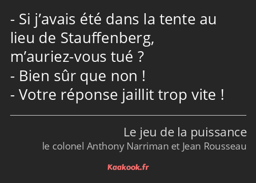 Si j’avais été dans la tente au lieu de Stauffenberg, m’auriez-vous tué ? Bien sûr que non ! Votre…