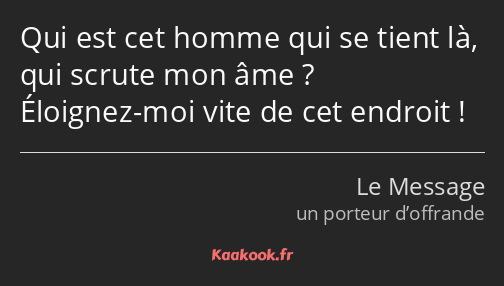 Qui est cet homme qui se tient là, qui scrute mon âme ? Éloignez-moi vite de cet endroit !