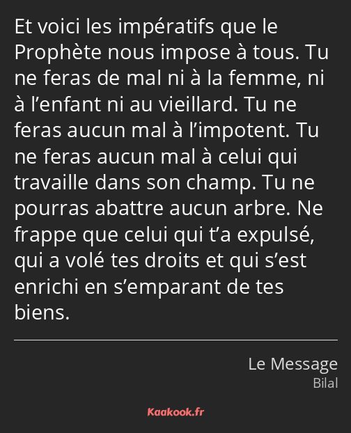 Et voici les impératifs que le Prophète nous impose à tous. Tu ne feras de mal ni à la femme, ni à…