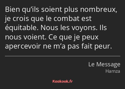 Bien qu’ils soient plus nombreux, je crois que le combat est équitable. Nous les voyons. Ils nous…