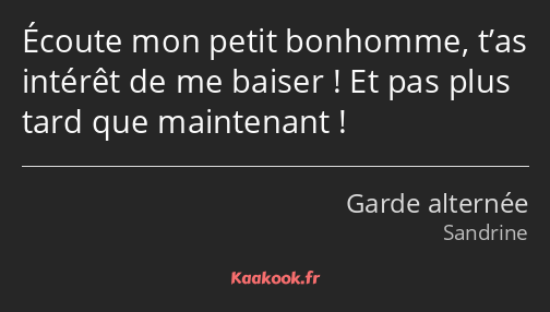 Écoute mon petit bonhomme, t’as intérêt de me baiser ! Et pas plus tard que maintenant !