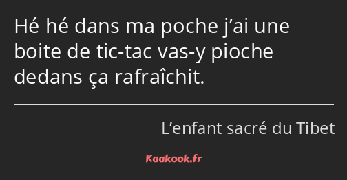 Hé hé dans ma poche j’ai une boite de tic-tac vas-y pioche dedans ça rafraîchit.