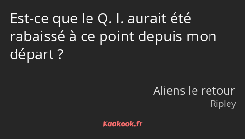 Est-ce que le Q. I. aurait été rabaissé à ce point depuis mon départ ?