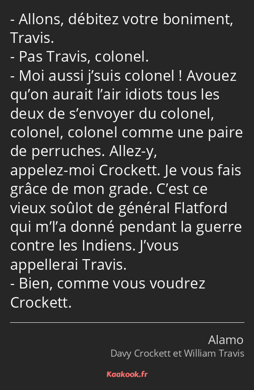 Allons, débitez votre boniment, Travis. Pas Travis, colonel. Moi aussi j’suis colonel ! Avouez…