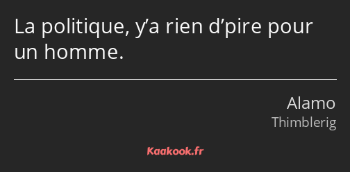 La politique, y’a rien d’pire pour un homme.