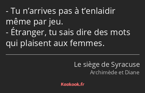 Tu n’arrives pas à t’enlaidir même par jeu. Étranger, tu sais dire des mots qui plaisent aux femmes.