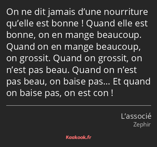 On ne dit jamais d’une nourriture qu’elle est bonne ! Quand elle est bonne, on en mange beaucoup…