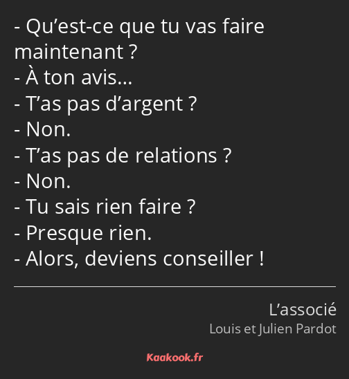 Qu’est-ce que tu vas faire maintenant ? À ton avis… T’as pas d’argent ? Non. T’as pas de relations…