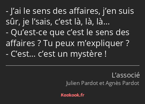 J’ai le sens des affaires, j’en suis sûr, je l’sais, c’est là, là, là… Qu’est-ce que c’est le sens…