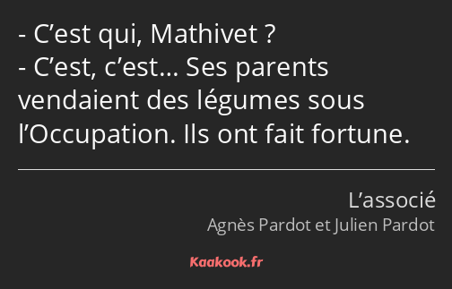 C’est qui, Mathivet ? C’est, c’est… Ses parents vendaient des légumes sous l’Occupation. Ils ont…