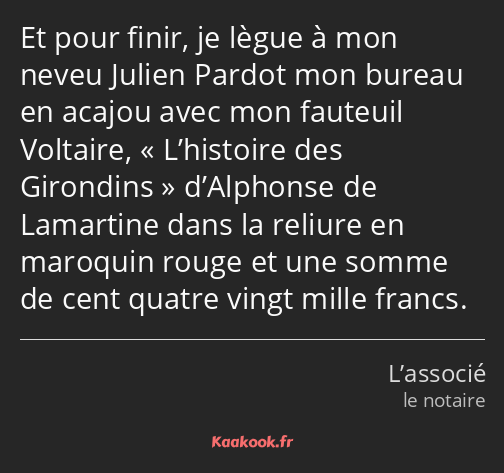 Et pour finir, je lègue à mon neveu Julien Pardot mon bureau en acajou avec mon fauteuil Voltaire…