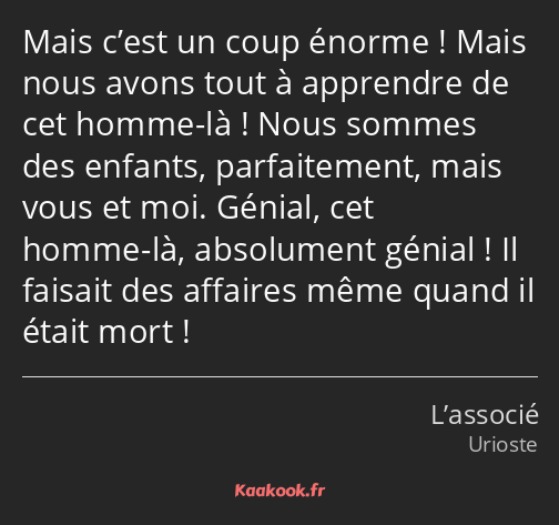 Mais c’est un coup énorme ! Mais nous avons tout à apprendre de cet homme-là ! Nous sommes des…