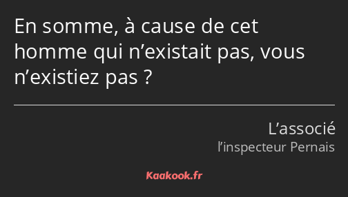 En somme, à cause de cet homme qui n’existait pas, vous n’existiez pas ?