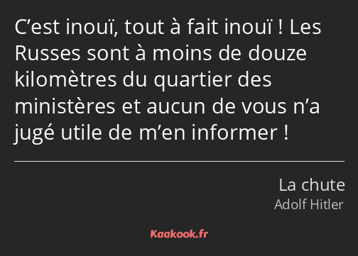 C’est inouï, tout à fait inouï ! Les Russes sont à moins de douze kilomètres du quartier des…