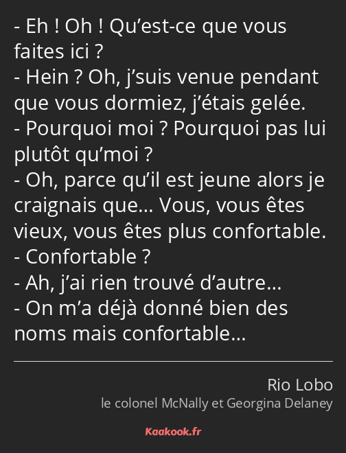 Eh ! Oh ! Qu’est-ce que vous faites ici ? Hein ? Oh, j’suis venue pendant que vous dormiez, j’étais…