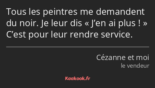 Tous les peintres me demandent du noir. Je leur dis J’en ai plus ! C’est pour leur rendre service.