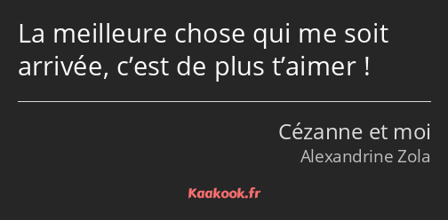 La meilleure chose qui me soit arrivée, c’est de plus t’aimer !