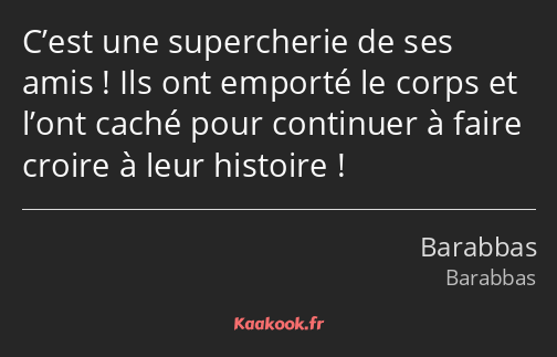 C’est une supercherie de ses amis ! Ils ont emporté le corps et l’ont caché pour continuer à faire…