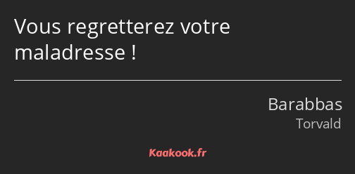 Vous regretterez votre maladresse !