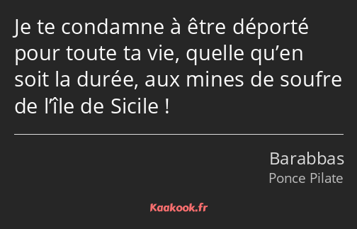 Je te condamne à être déporté pour toute ta vie, quelle qu’en soit la durée, aux mines de soufre de…