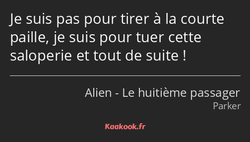 Je suis pas pour tirer à la courte paille, je suis pour tuer cette saloperie et tout de suite !