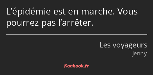 L’épidémie est en marche. Vous pourrez pas l’arrêter.