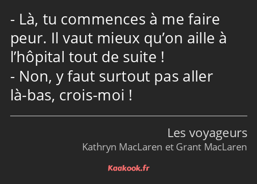 Là, tu commences à me faire peur. Il vaut mieux qu’on aille à l’hôpital tout de suite ! Non, y faut…