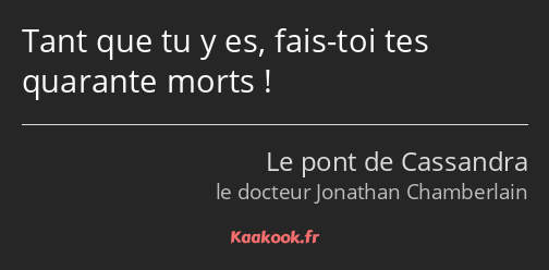 Tant que tu y es, fais-toi tes quarante morts !