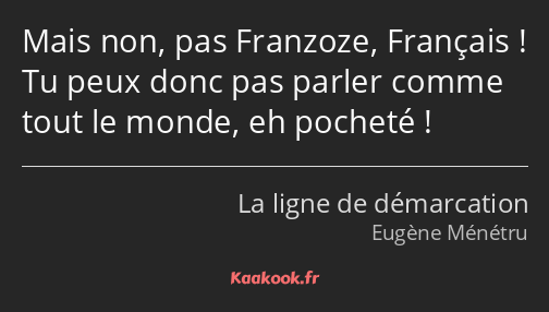 Mais non, pas Franzoze, Français ! Tu peux donc pas parler comme tout le monde, eh pocheté !