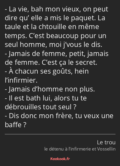 La vie, bah mon vieux, on peut dire qu’ elle a mis le paquet. La taule et la chtouille en même…