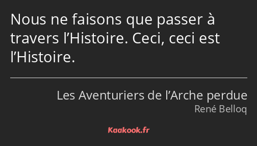 Nous ne faisons que passer à travers l’Histoire. Ceci, ceci est l’Histoire.