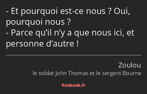 Et pourquoi est-ce nous ? Oui, pourquoi nous ? Parce qu’il n’y a que nous ici, et personne d’autre !