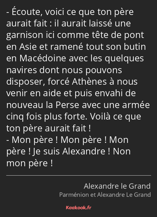 Écoute, voici ce que ton père aurait fait : il aurait laissé une garnison ici comme tête de pont en…