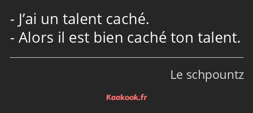 J’ai un talent caché. Alors il est bien caché ton talent.