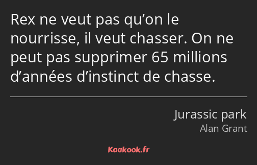 Rex ne veut pas qu’on le nourrisse, il veut chasser. On ne peut pas supprimer 65 millions d’années…