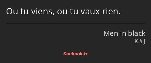 Ou tu viens, ou tu vaux rien.