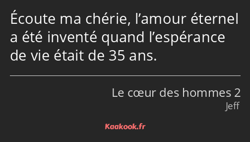 Écoute ma chérie, l’amour éternel a été inventé quand l’espérance de vie était de 35 ans.