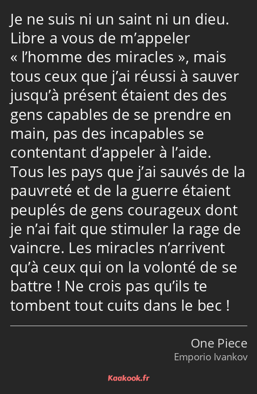 Je ne suis ni un saint ni un dieu. Libre a vous de m’appeler l’homme des miracles, mais tous ceux…