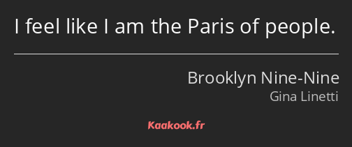 I feel like I am the Paris of people.