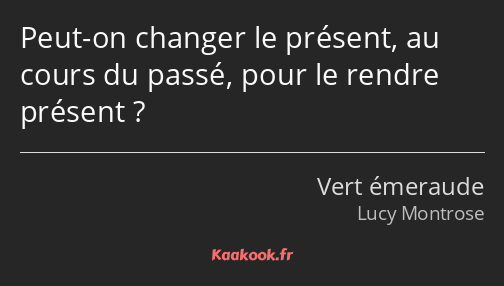 Peut-on changer le présent, au cours du passé, pour le rendre présent ?